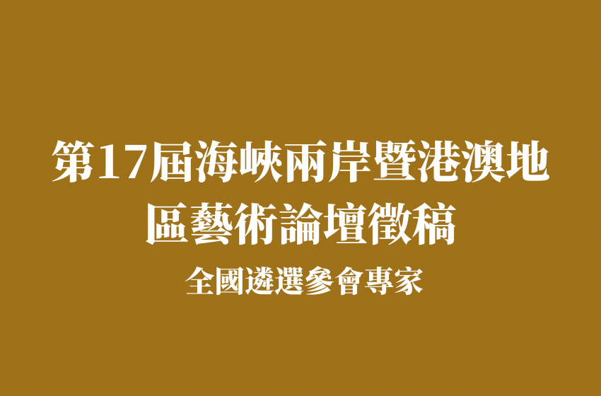  第17屆海峽兩岸暨港澳地區藝術論壇徵稿 全國遴選參會專家